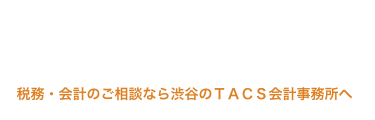 あなたの専任コンシェルジュとして、安心できる税務サービスをご提供します 税務・会計のご相談なら渋谷のTACS会計事務所へ