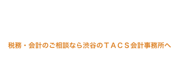 あなたの専任コンシェルジュとして、安心できる税務サービスをご提供します 税務・会計のご相談なら渋谷のＴＡＣＳ会計事務所へ