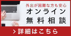 外出が困難な方も安心 オンライン無料相談 詳細はこちら